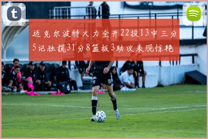 迈克尔波特火力全开22投13中三分5记独揽31分8篮板3助攻表现惊艳