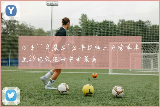 过去11年最后1分半逆转三分榜单库里29记领跑命中率最高