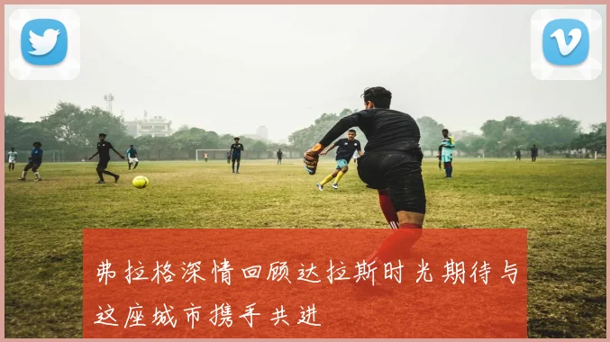 弗拉格深情回顾达拉斯时光期待与这座城市携手共进