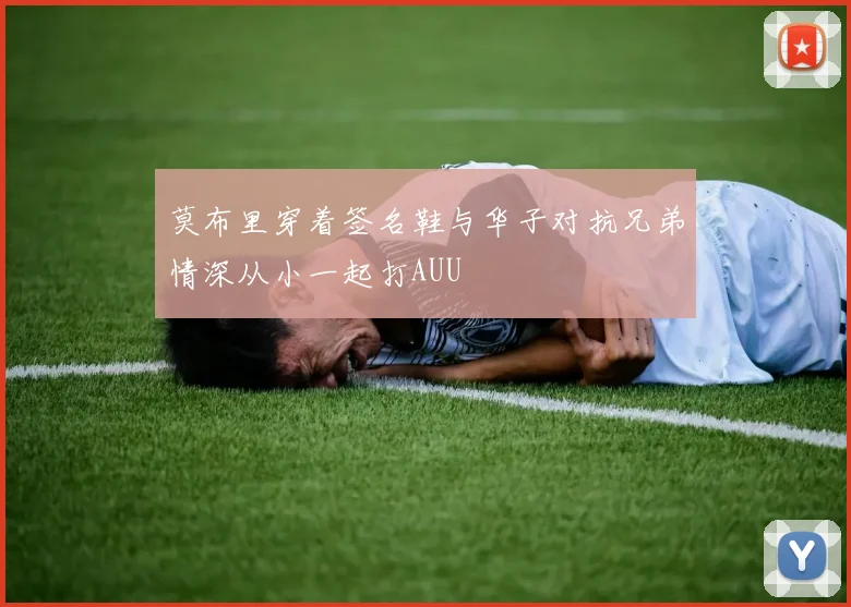 莫布里穿着签名鞋与华子对抗兄弟情深从小一起打AUU