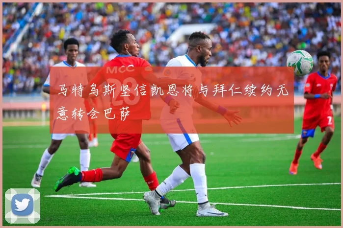 马特乌斯坚信凯恩将与拜仁续约无意转会巴萨