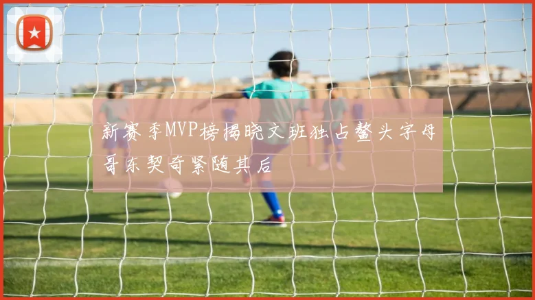 新赛季MVP榜揭晓文班独占鳌头字母哥东契奇紧随其后