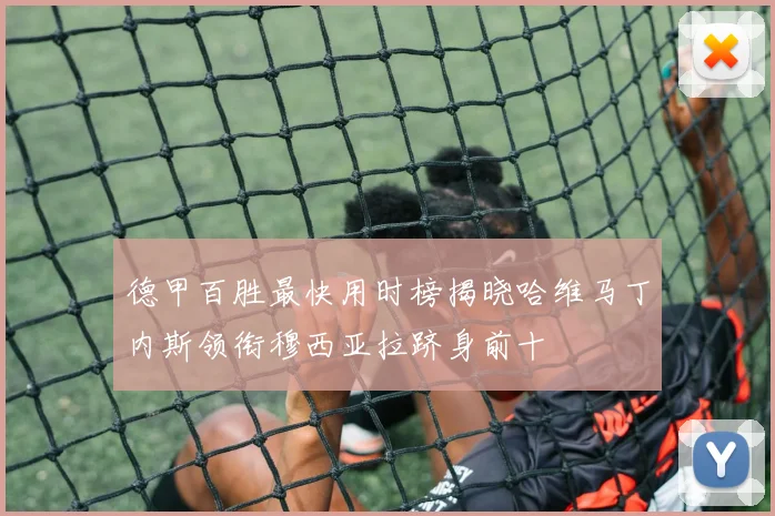 德甲百胜最快用时榜揭晓哈维马丁内斯领衔穆西亚拉跻身前十