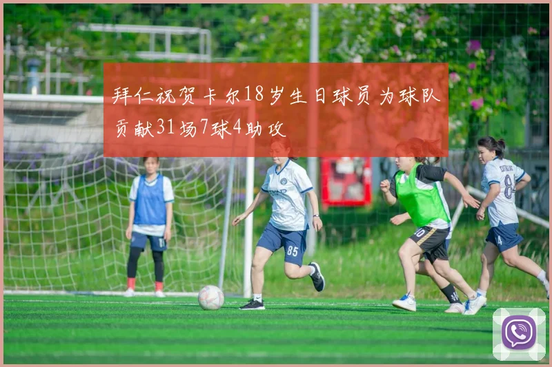 拜仁祝贺卡尔18岁生日球员为球队贡献31场7球4助攻