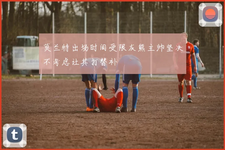 莫兰特出场时间受限灰熊主帅坚决不考虑让其打替补
