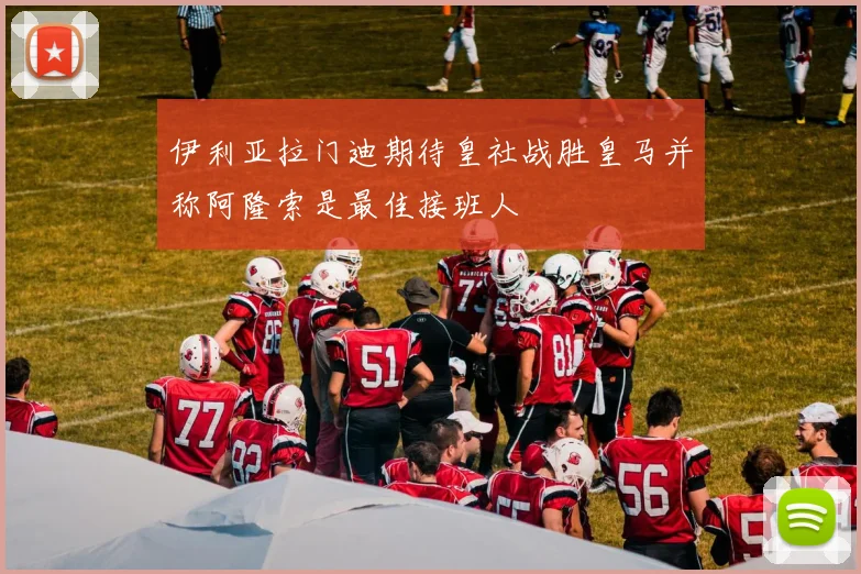 伊利亚拉门迪期待皇社战胜皇马并称阿隆索是最佳接班人