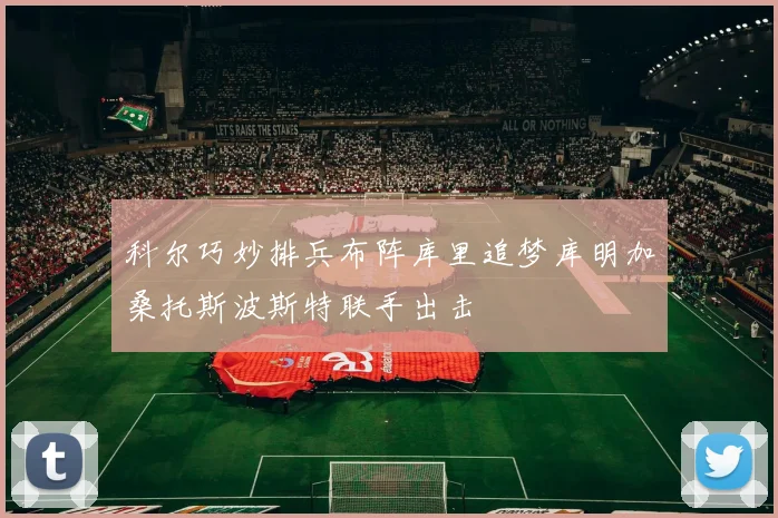 科尔巧妙排兵布阵库里追梦库明加桑托斯波斯特联手出击