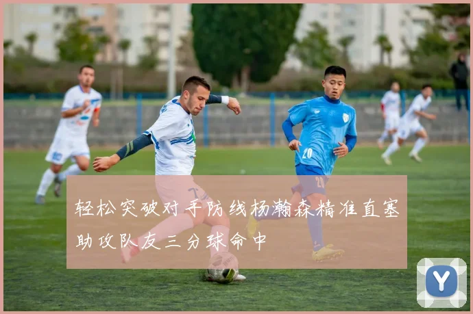 轻松突破对手防线杨瀚森精准直塞助攻队友三分球命中
