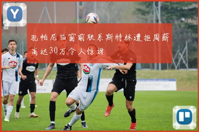 孔帕尼临窗前联系斯特林遭拒周薪高达30万令人惊讶
