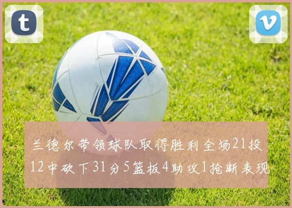 兰德尔带领球队取得胜利全场21投12中砍下31分5篮板4助攻1抢断表现出色