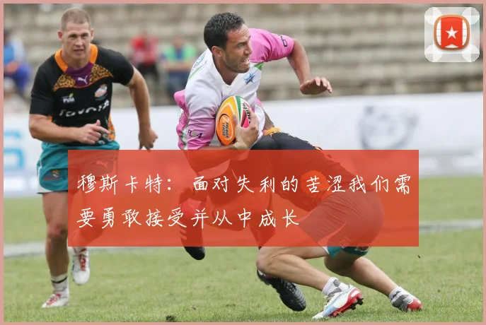 穆斯卡特：面对失利的苦涩我们需要勇敢接受并从中成长