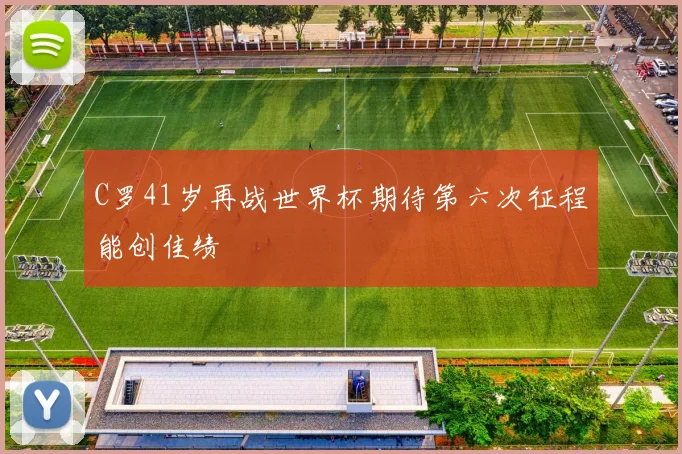 C罗41岁再战世界杯期待第六次征程能创佳绩
