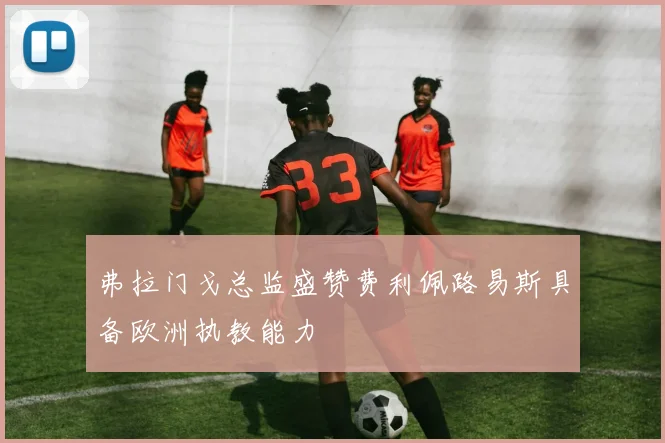 弗拉门戈总监盛赞费利佩路易斯具备欧洲执教能力
