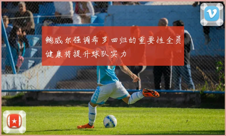 鲍威尔强调希罗回归的重要性全员健康将提升球队实力