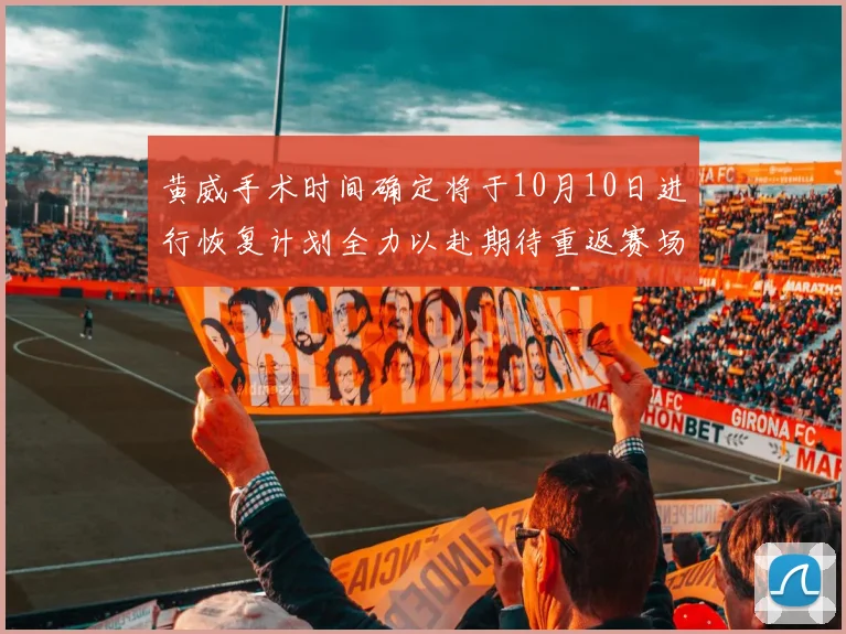 黄威手术时间确定将于10月10日进行恢复计划全力以赴期待重返赛场