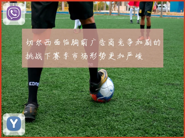 切尔西面临胸前广告商竞争加剧的挑战下赛季市场形势更加严峻