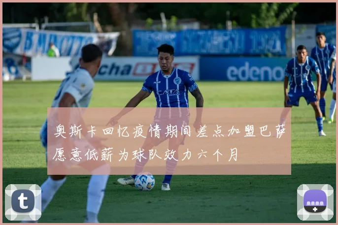 奥斯卡回忆疫情期间差点加盟巴萨愿意低薪为球队效力六个月
