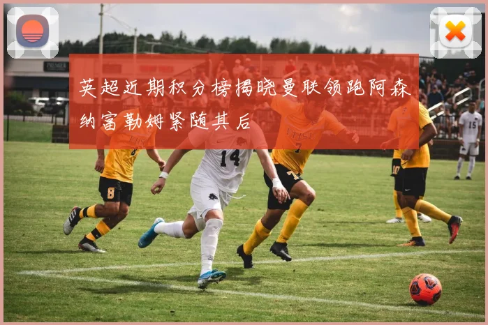 英超近期积分榜揭晓曼联领跑阿森纳富勒姆紧随其后