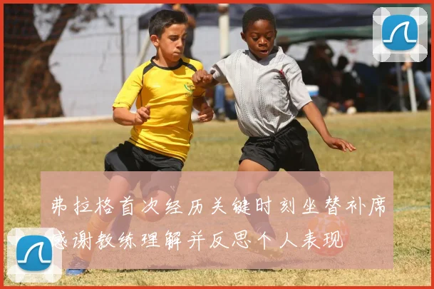 弗拉格首次经历关键时刻坐替补席感谢教练理解并反思个人表现