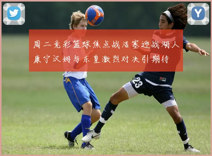 周二竞彩篮球焦点战活塞迎战湖人康宁汉姆与东皇激烈对决引期待