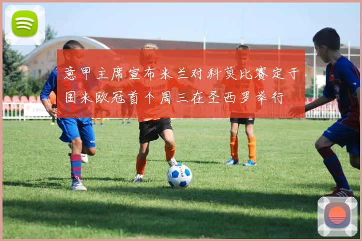 意甲主席宣布米兰对科莫比赛定于国米欧冠首个周三在圣西罗举行