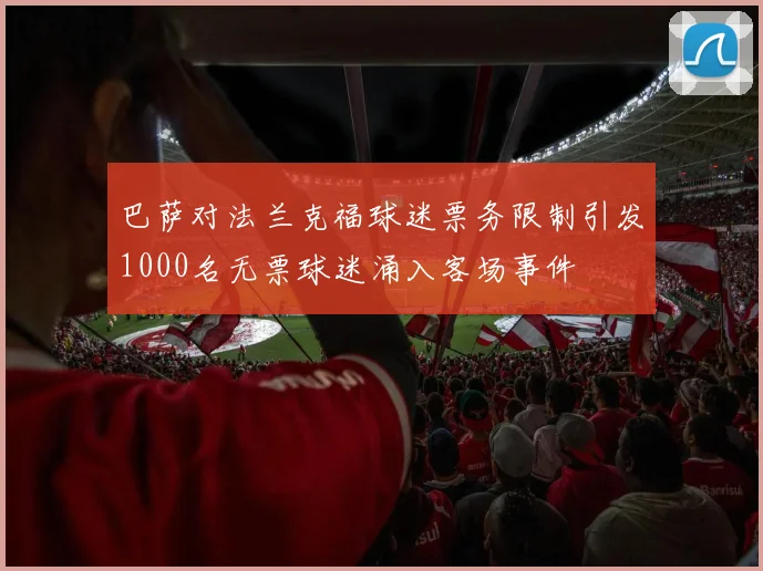 巴萨对法兰克福球迷票务限制引发1000名无票球迷涌入客场事件