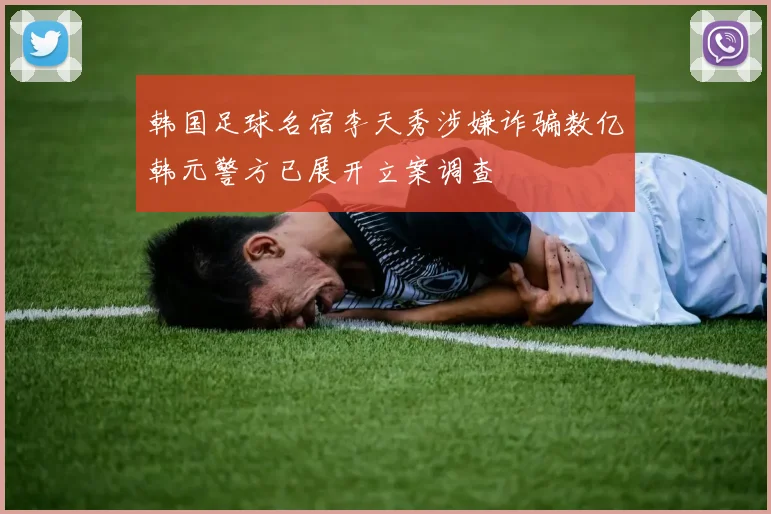 韩国足球名宿李天秀涉嫌诈骗数亿韩元警方已展开立案调查