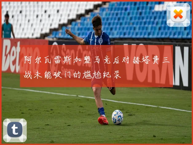 阿尔瓦雷斯加盟马竞后对赫塔费三战未能破门的尴尬纪录