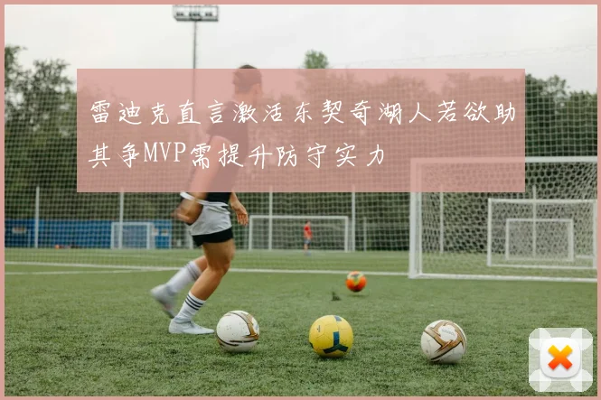 雷迪克直言激活东契奇湖人若欲助其争MVP需提升防守实力
