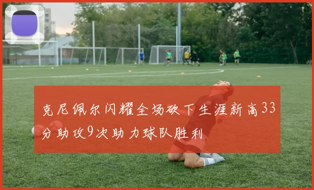 克尼佩尔闪耀全场砍下生涯新高33分助攻9次助力球队胜利