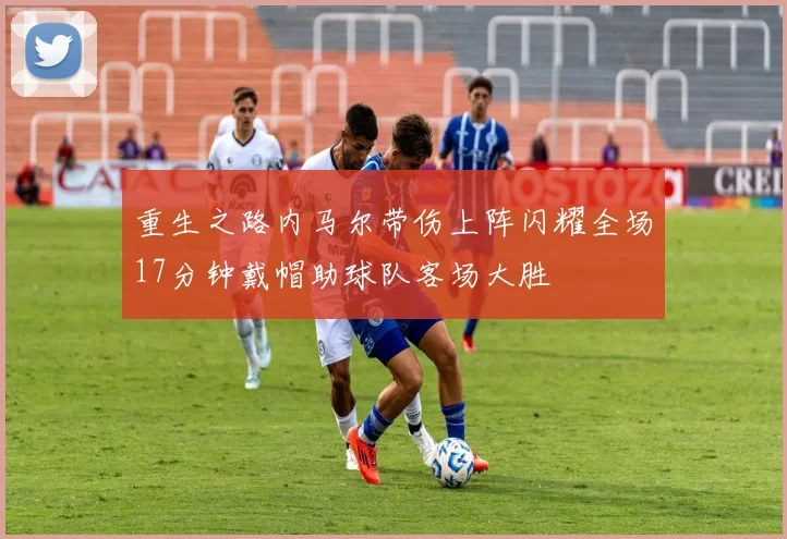 重生之路内马尔带伤上阵闪耀全场17分钟戴帽助球队客场大胜