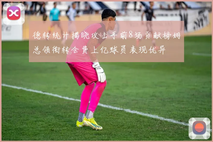 德转统计揭晓攻击手前8场贡献榜姆总领衔转会费上亿球员表现优异