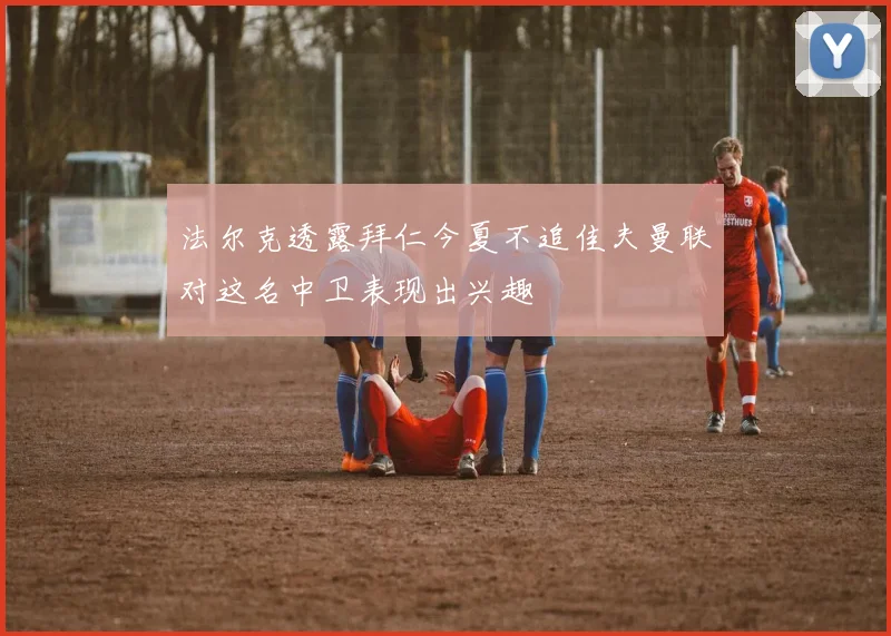 法尔克透露拜仁今夏不追佳夫曼联对这名中卫表现出兴趣