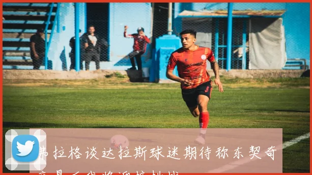 弗拉格谈达拉斯球迷期待称东契奇交易后我将迎接挑战