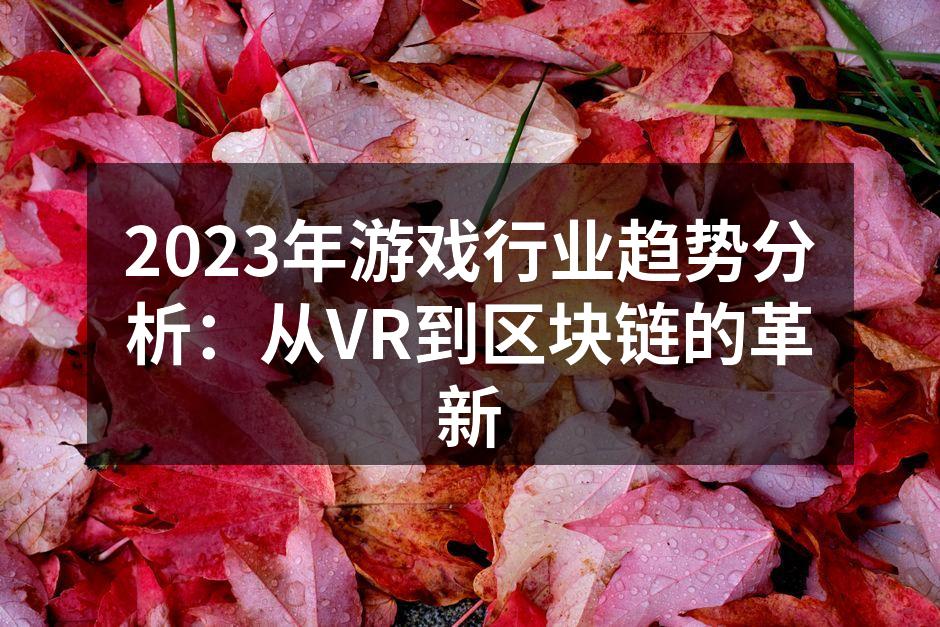 2023年游戏行业趋势分析：从VR到区块链的革新